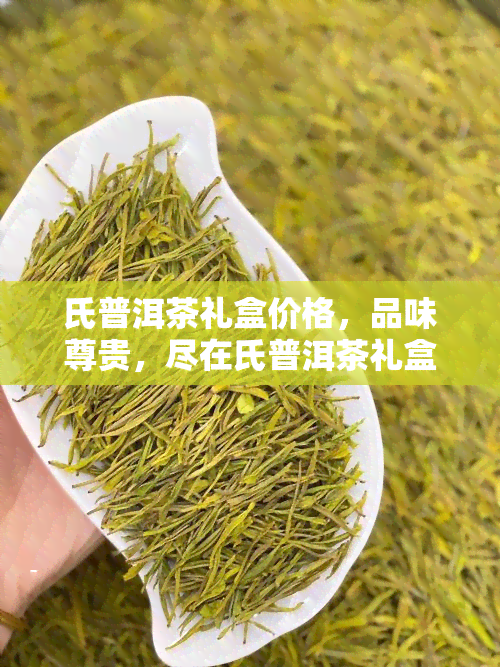 氏普洱茶礼盒价格，品味尊贵，尽在氏普洱茶礼盒！价格优，不容错过！