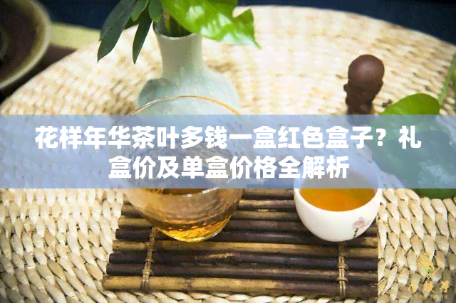 花样年华茶叶多钱一盒红色盒子？礼盒价及单盒价格全解析