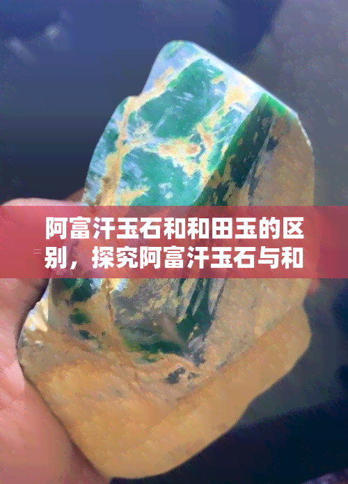 阿富汗玉石和和田玉的区别，探究阿富汗玉石与和田玉的异同：一场视觉与触感的盛宴