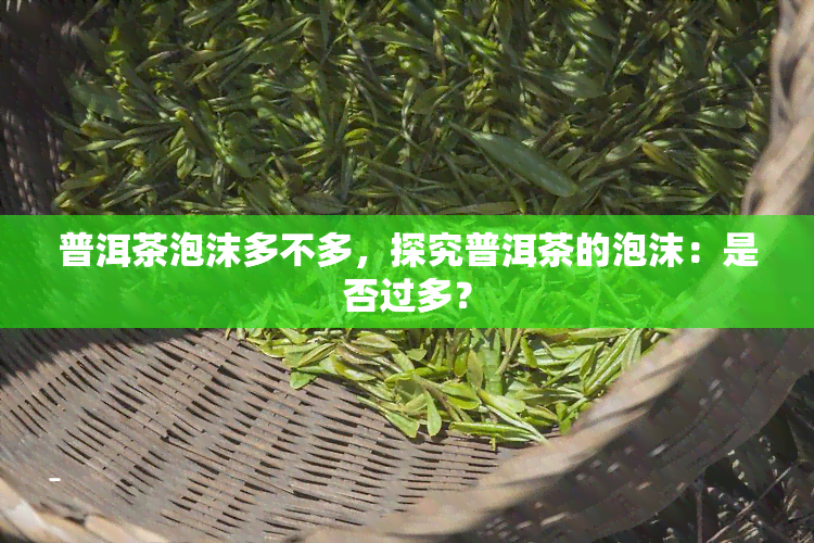 普洱茶泡沫多不多，探究普洱茶的泡沫：是否过多？