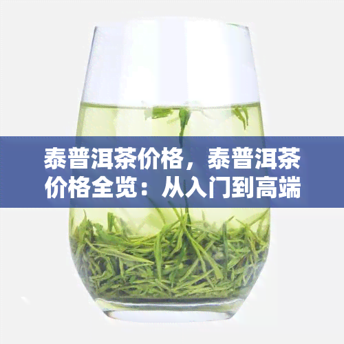 泰普洱茶价格，泰普洱茶价格全览：从入门到高端，一文告诉你多少钱！