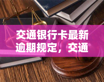 交通银行卡最新逾期规定，交通银行信用卡逾期新规定解读