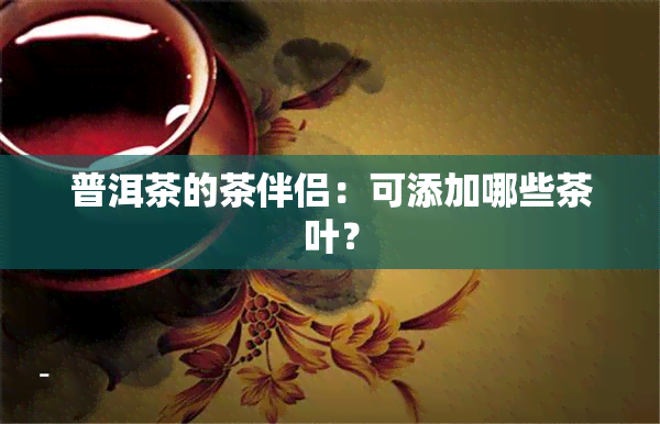 普洱茶的茶伴侣：可添加哪些茶叶？