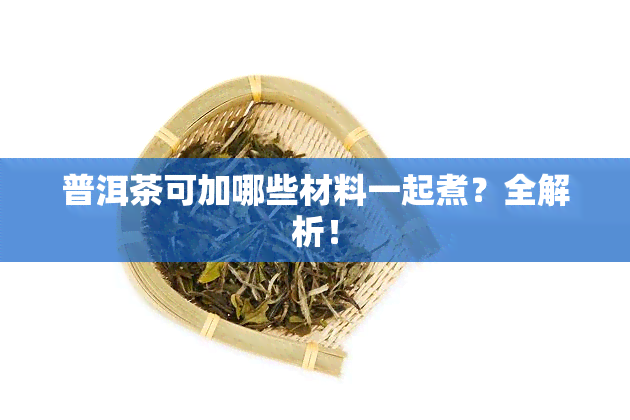 普洱茶可加哪些材料一起煮？全解析！