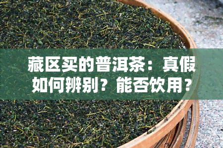 藏区买的普洱茶：真假如何辨别？能否饮用？