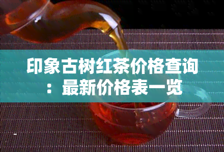 印象古树红茶价格查询：最新价格表一览