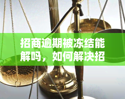 招商逾期被冻结能解吗，如何解决招商逾期导致的账户冻结问题？