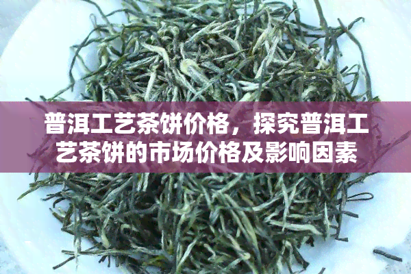 普洱工艺茶饼价格，探究普洱工艺茶饼的市场价格及影响因素