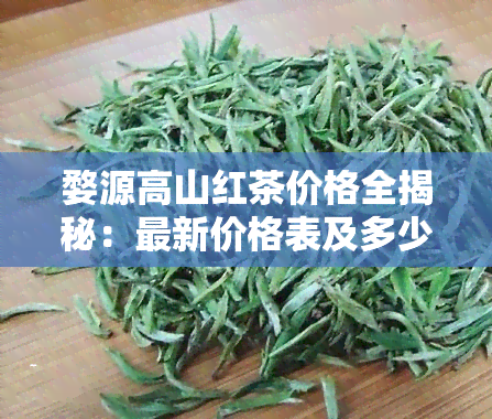 婺源高山红茶价格全揭秘：最新价格表及多少钱一斤