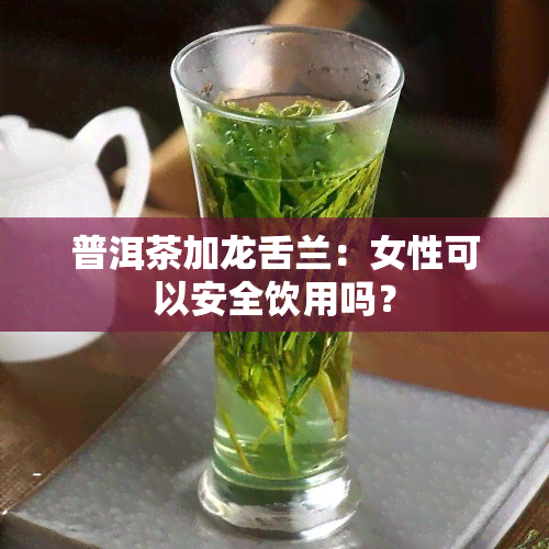 普洱茶加龙舌兰：女性可以安全饮用吗？