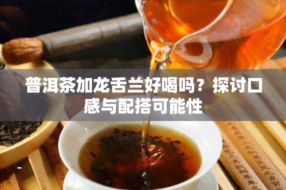 普洱茶加龙舌兰好喝吗？探讨口感与配搭可能性