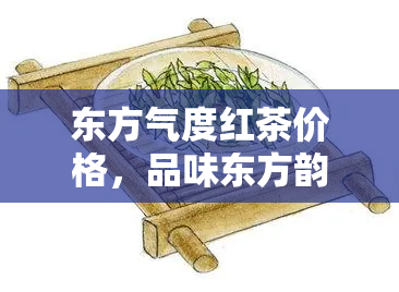 东方气度红茶价格，品味东方韵味，领略气度红茶的价格魅力！