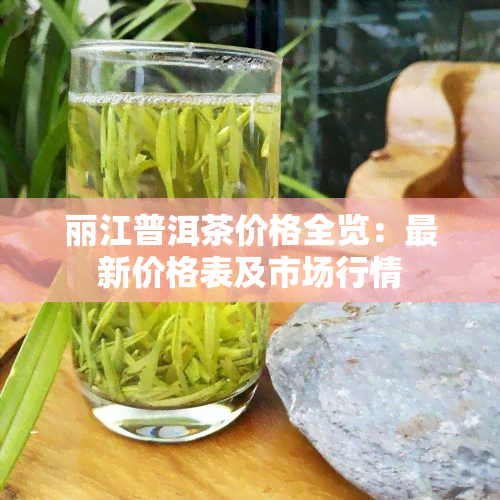 丽江普洱茶价格全览：最新价格表及市场行情