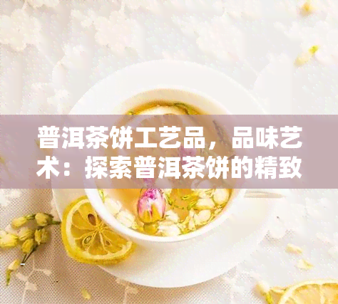 普洱茶饼工艺品，品味艺术：探索普洱茶饼的精致工艺品世界