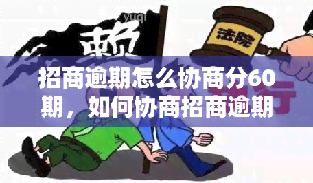 招商逾期怎么协商分60期，如何协商招商逾期，申请分60期还款？