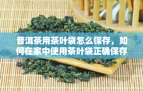 普洱茶用茶叶袋怎么保存，如何在家中使用茶叶袋正确保存普洱茶？