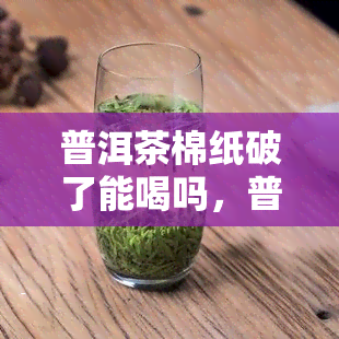 普洱茶棉纸破了能喝吗，普洱茶棉纸破损后是否还能饮用？