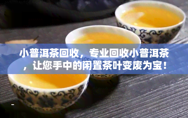 小普洱茶回收，专业回收小普洱茶，让您手中的闲置茶叶变废为宝！