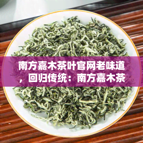 南方嘉木茶叶官网老味道，回归传统：南方嘉木茶叶官网，品味经典老味道