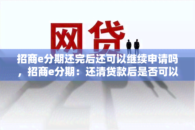 招商e分期还完后还可以继续申请吗，招商e分期：还清贷款后是否可以再次申请？