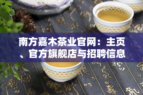 南方嘉木茶业官网：主页、官方旗舰店与招聘信息一网打尽