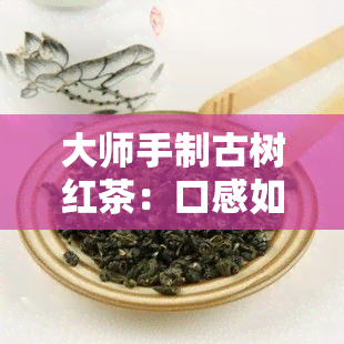 大师手制古树红茶：口感如何？好喝吗？