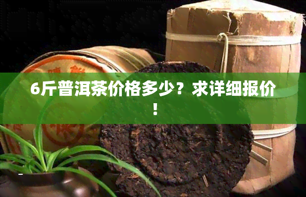 6斤普洱茶价格多少？求详细报价！