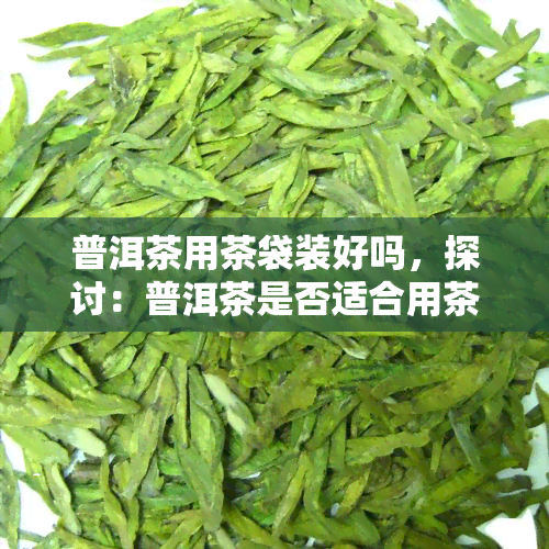 普洱茶用茶袋装好吗，探讨：普洱茶是否适合用茶袋包装？