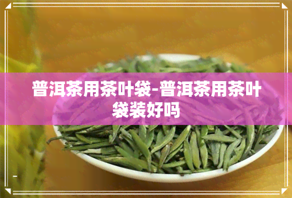 普洱茶用茶叶袋-普洱茶用茶叶袋装好吗