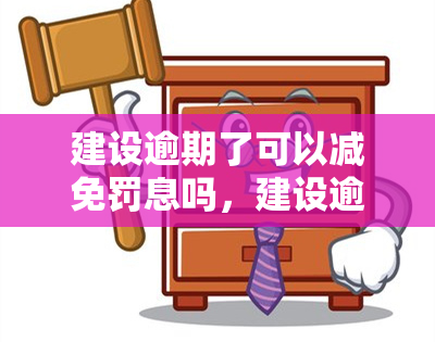 建设逾期了可以减免罚息吗，建设逾期罚款：能否申请减免？