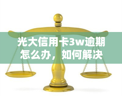 光大信用卡3w逾期怎么办，如何解决光大信用卡3万元逾期问题？