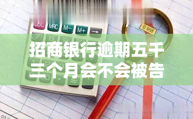 招商银行逾期五千三个月会不会被告上法庭，逾期五千三个月，招商银行会否起诉您？