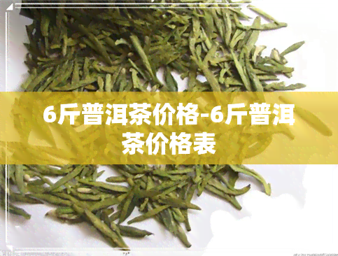 6斤普洱茶价格-6斤普洱茶价格表