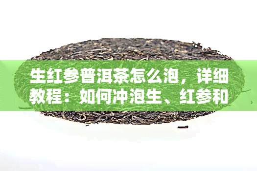 生红参普洱茶怎么泡，详细教程：如何冲泡生、红参和普洱茶？