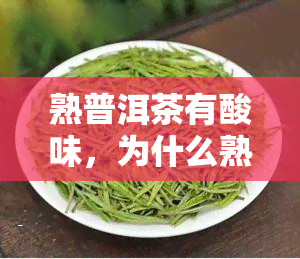 熟普洱茶有酸味，为什么熟普洱茶会有酸味？解析其可能的原因