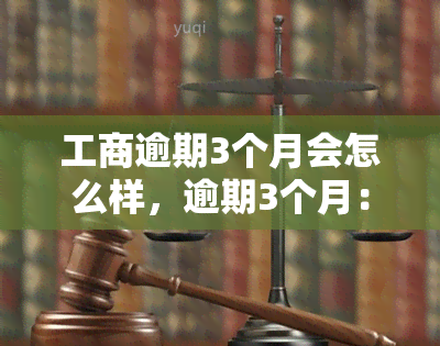 工商逾期3个月会怎么样，逾期3个月：工商可能采取的措和影响