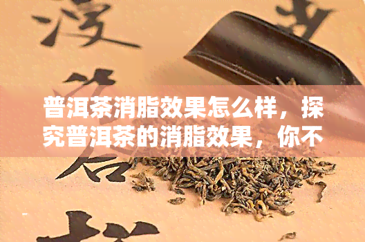 普洱茶消脂效果怎么样，探究普洱茶的消脂效果，你不可不知的秘密！