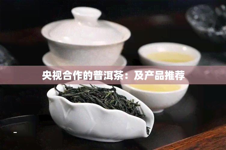 央视合作的普洱茶：及产品推荐