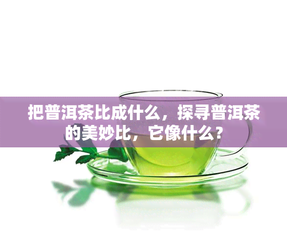 把普洱茶比成什么，探寻普洱茶的美妙比，它像什么？