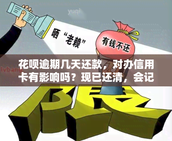 花呗逾期几天还款，对办信用卡有影响吗？现已还清，会记录在中吗？