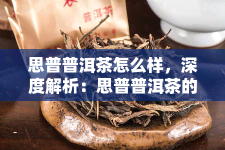 思普普洱茶怎么样，深度解析：思普普洱茶的品质与口感如何？