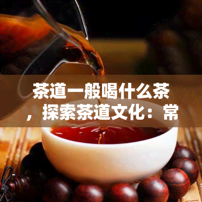 茶道一般喝什么茶，探索茶道文化：常用茶叶种类介绍