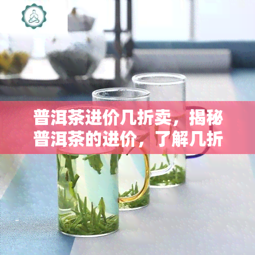 普洱茶进价几折卖，揭秘普洱茶的进价，了解几折销售的背后秘密