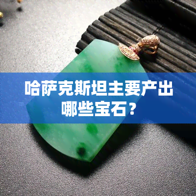 哈萨克斯坦主要产出哪些宝石？