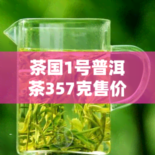 茶国1号普洱茶357克售价是多少？请提供详细价格信息