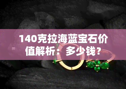 140克拉海蓝宝石价值解析：多少钱？