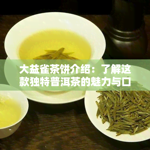 大益雀茶饼介绍：了解这款独特普洱茶的魅力与口感