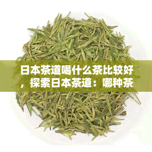 茶道喝什么茶比较好，探索茶道：哪种茶叶最适合品味？