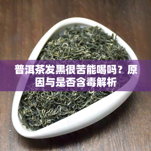 普洱茶发黑很苦能喝吗？原因与是否含解析