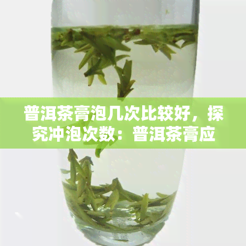 普洱茶膏泡几次比较好，探究冲泡次数：普洱茶膏应该泡几次？